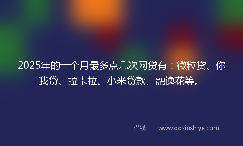 2025年的一个月最多点几次网贷有：微粒贷、你我贷、拉卡拉、小米贷款、融逸花等。