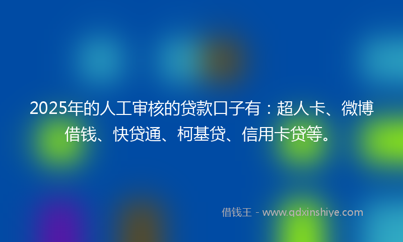 2025年的人工审核的贷款口子有：超人卡、微博借钱、快贷通、柯基贷、信用卡贷等。