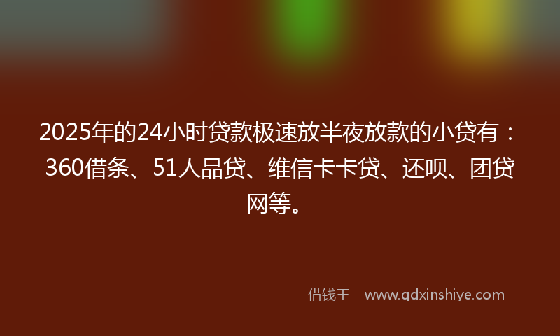 2025年的24小时贷款极速放半夜放款的小贷有：360借条、51人品贷、维信卡卡贷、还呗、团贷网等。