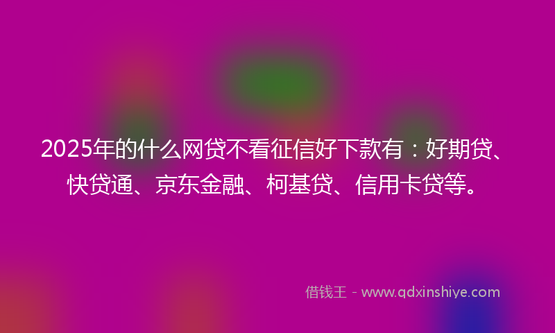 2025年的什么网贷不看征信好下款有：好期贷、快贷通、京东金融、柯基贷、信用卡贷等。