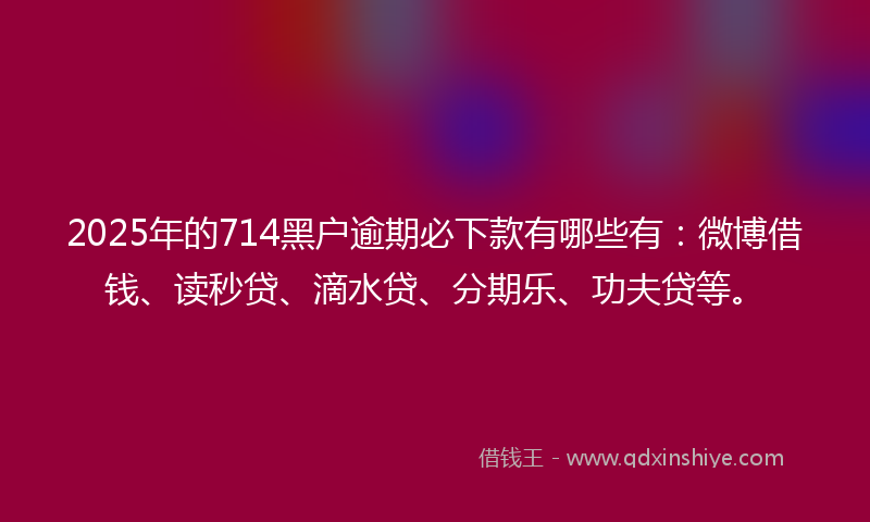 2025年的714黑户逾期必下款有哪些有：微博借钱、读秒贷、滴水贷、分期乐、功夫贷等。