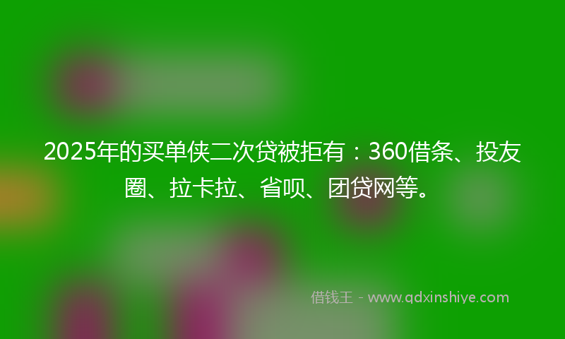 2025年的买单侠二次贷被拒有：360借条、投友圈、拉卡拉、省呗、团贷网等。