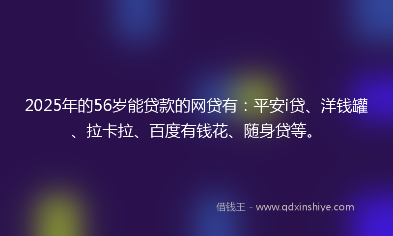 2025年的56岁能贷款的网贷有：平安i贷、洋钱罐、拉卡拉、百度有钱花、随身贷等。
