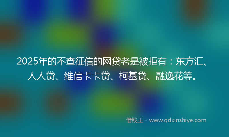 2025年的不查征信的网贷老是被拒有：东方汇、人人贷、维信卡卡贷、柯基贷、融逸花等。