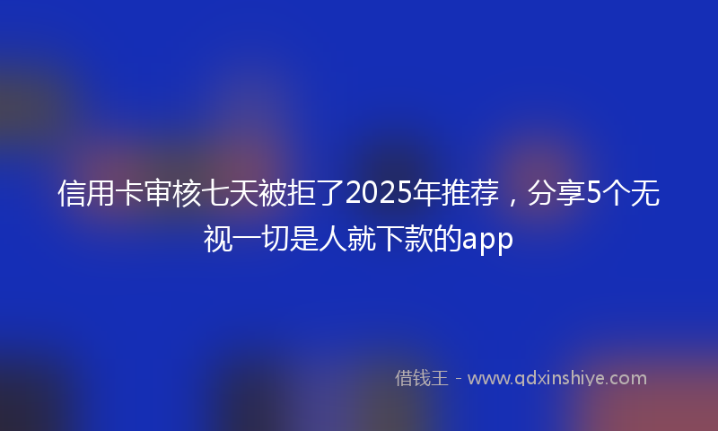 信用卡审核七天被拒了2025年推荐，分享5个无视一切是人就下款的app