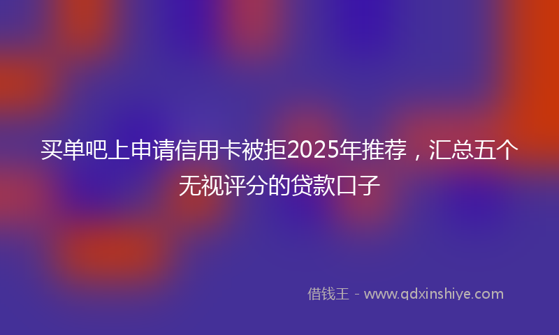 买单吧上申请信用卡被拒2025年推荐，汇总五个无视评分的贷款口子