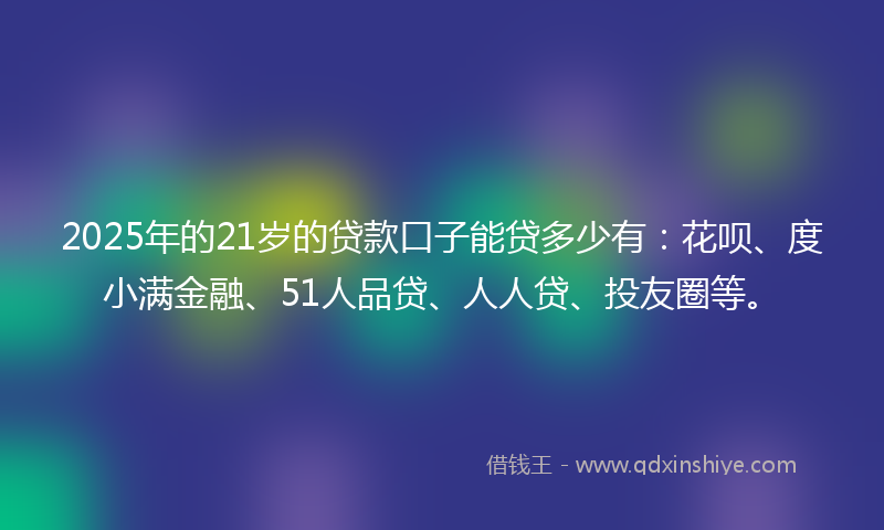 2025年的21岁的贷款口子能贷多少有：花呗、度小满金融、51人品贷、人人贷、投友圈等。