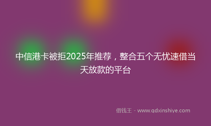 中信港卡被拒2025年推荐，整合五个无忧速借当天放款的平台