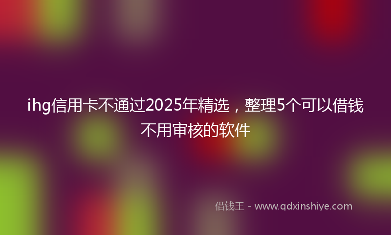 ihg信用卡不通过2025年精选，整理5个可以借钱不用审核的软件