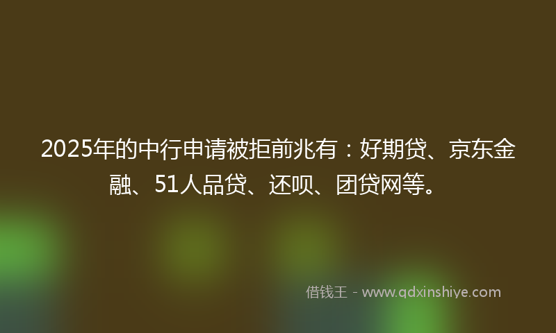 2025年的中行申请被拒前兆有：好期贷、京东金融、51人品贷、还呗、团贷网等。