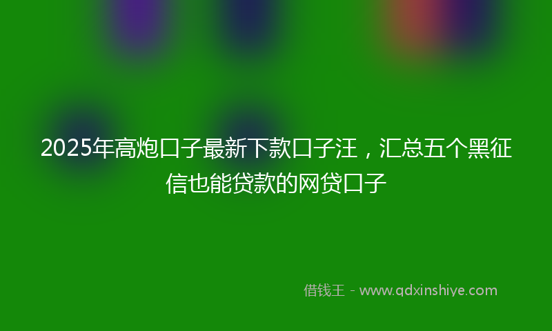2025年高炮口子最新下款口子汪，汇总五个黑征信也能贷款的网贷口子
