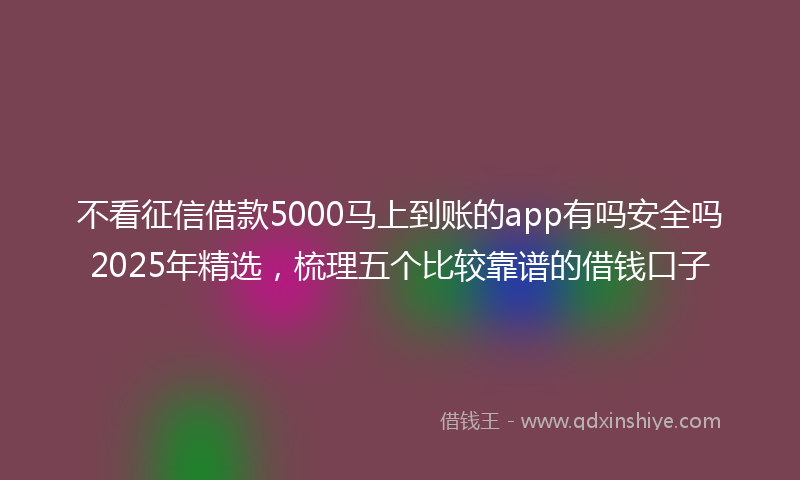 不看征信借款5000马上到账的app有吗安全吗2025年精选，梳理五个比较靠谱的借钱口子