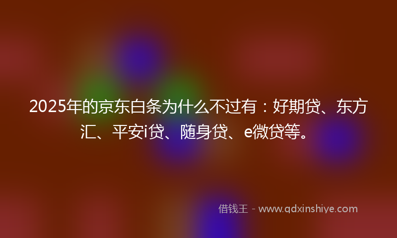 2025年的京东白条为什么不过有：好期贷、东方汇、平安i贷、随身贷、e微贷等。