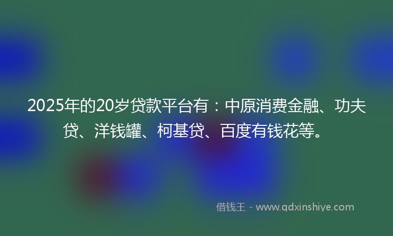 2025年的20岁贷款平台有：中原消费金融、功夫贷、洋钱罐、柯基贷、百度有钱花等。