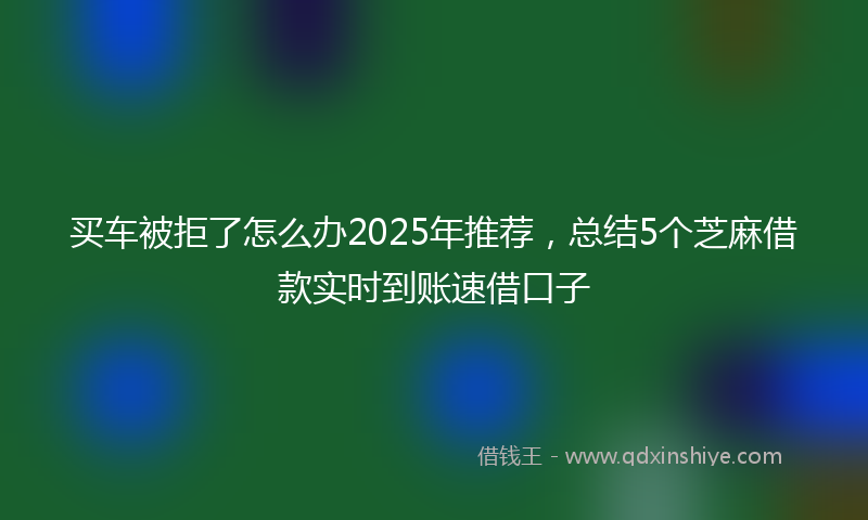 买车被拒了怎么办2025年推荐，总结5个芝麻借款实时到账速借口子