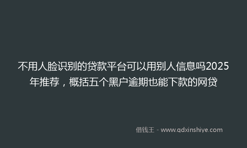 不用人脸识别的贷款平台可以用别人信息吗2025年推荐，概括五个黑户逾期也能下款的网贷