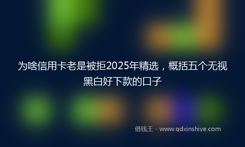 为啥信用卡老是被拒2025年精选，概括五个无视黑白好下款的口子