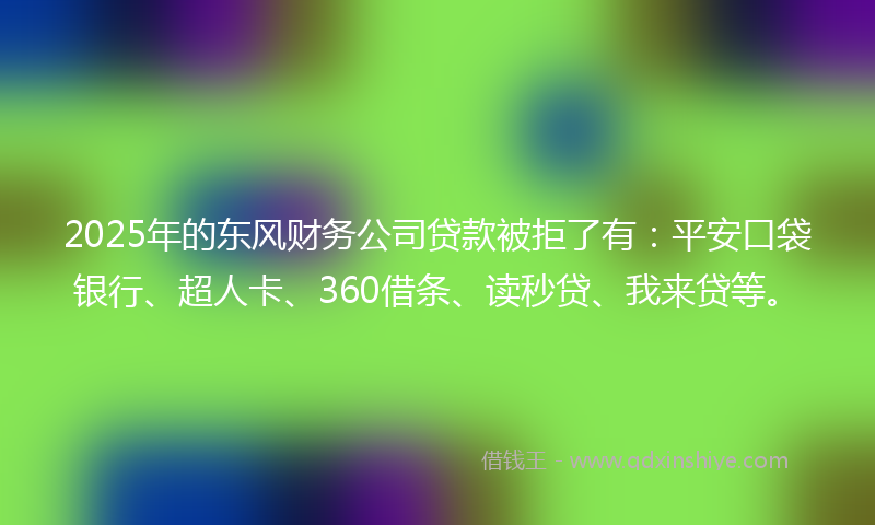 2025年的东风财务公司贷款被拒了有：平安口袋银行、超人卡、360借条、读秒贷、我来贷等。