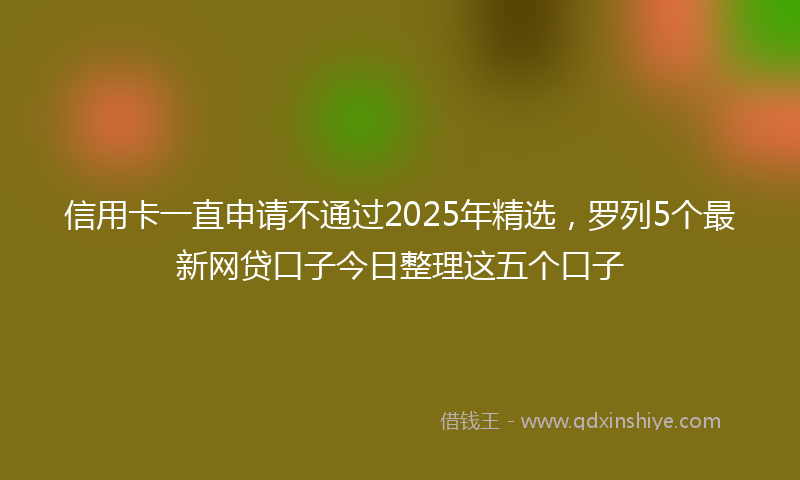 信用卡一直申请不通过2025年精选，罗列5个最新网贷口子今日整理这五个口子