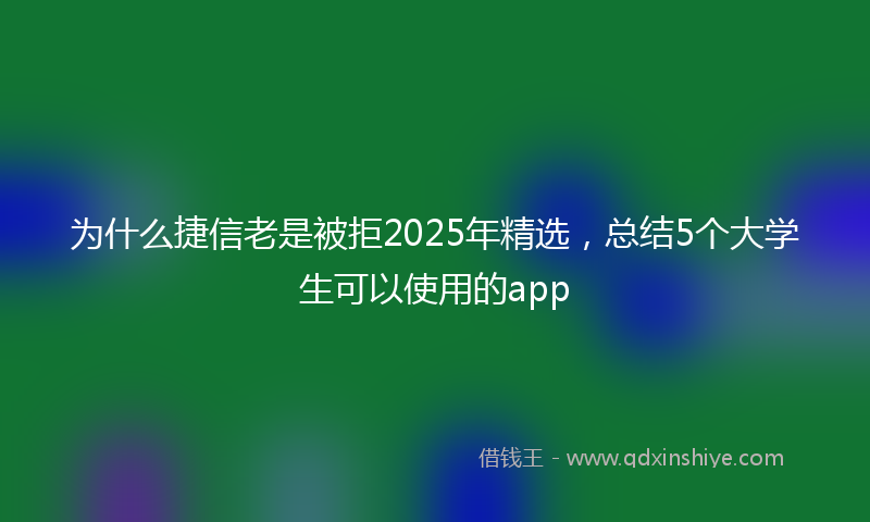 为什么捷信老是被拒2025年精选，总结5个大学生可以使用的app