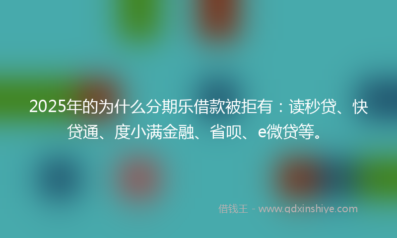2025年的为什么分期乐借款被拒有：读秒贷、快贷通、度小满金融、省呗、e微贷等。