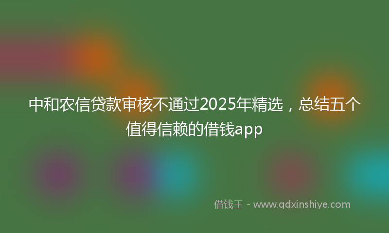 中和农信贷款审核不通过2025年精选，总结五个值得信赖的借钱app