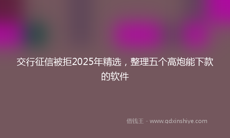 交行征信被拒2025年精选，整理五个高炮能下款的软件