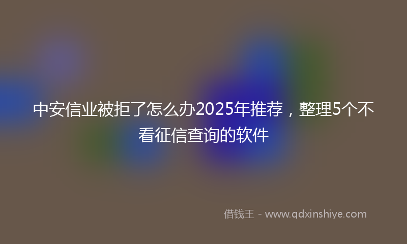 中安信业被拒了怎么办2025年推荐，整理5个不看征信查询的软件