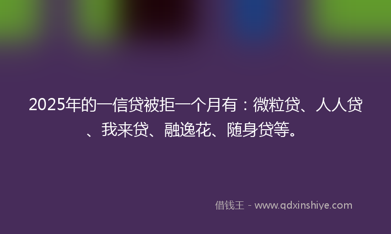 2025年的一信贷被拒一个月有：微粒贷、人人贷、我来贷、融逸花、随身贷等。