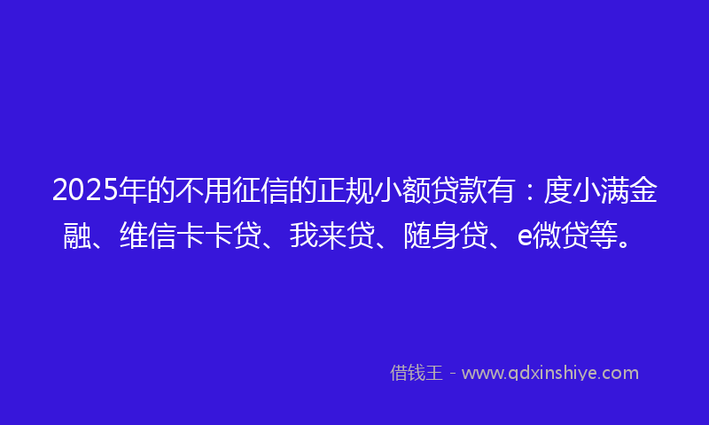 2025年的不用征信的正规小额贷款有：度小满金融、维信卡卡贷、我来贷、随身贷、e微贷等。