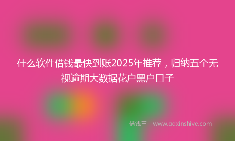 什么软件借钱最快到账2025年推荐，归纳五个无视逾期大数据花户黑户口子