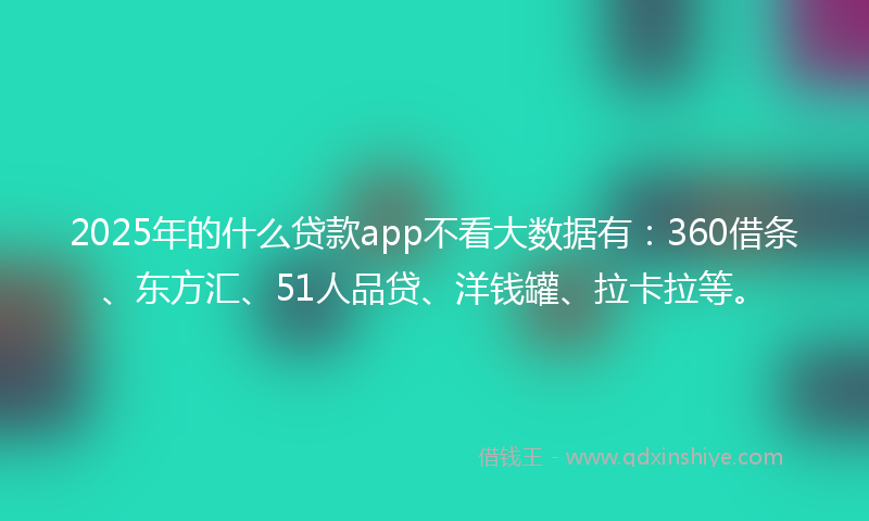 2025年的什么贷款app不看大数据有：360借条、东方汇、51人品贷、洋钱罐、拉卡拉等。