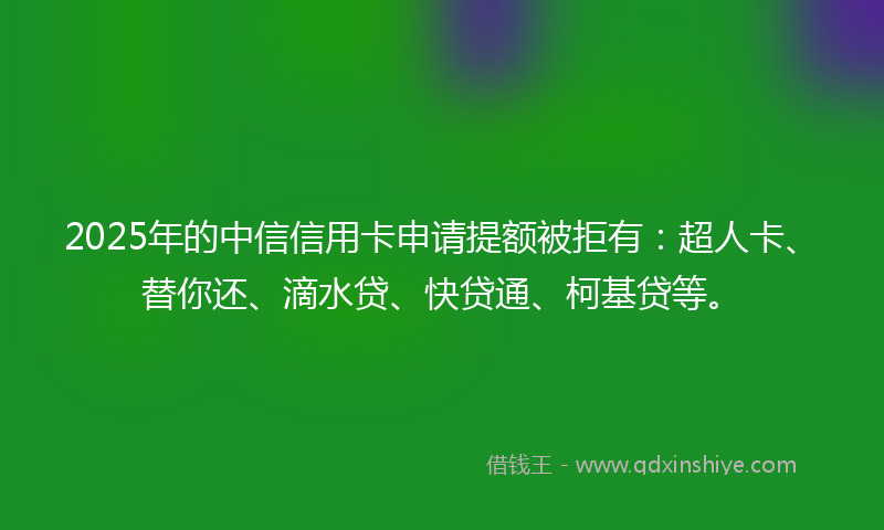 2025年的中信信用卡申请提额被拒有：超人卡、替你还、滴水贷、快贷通、柯基贷等。