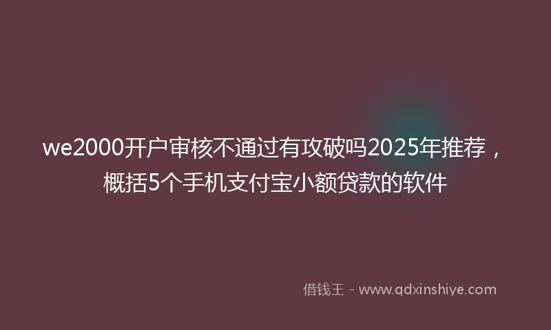 we2000开户审核不通过有攻破吗2025年推荐，概括5个手机支付宝小额贷款的软件