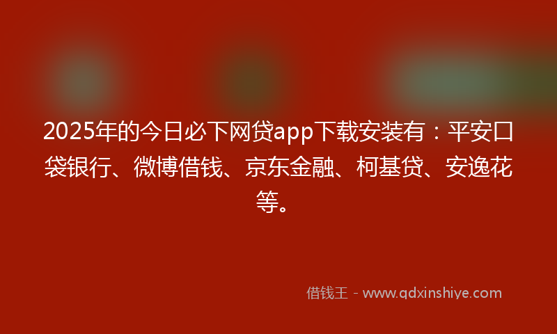2025年的今日必下网贷app下载安装有：平安口袋银行、微博借钱、京东金融、柯基贷、安逸花等。