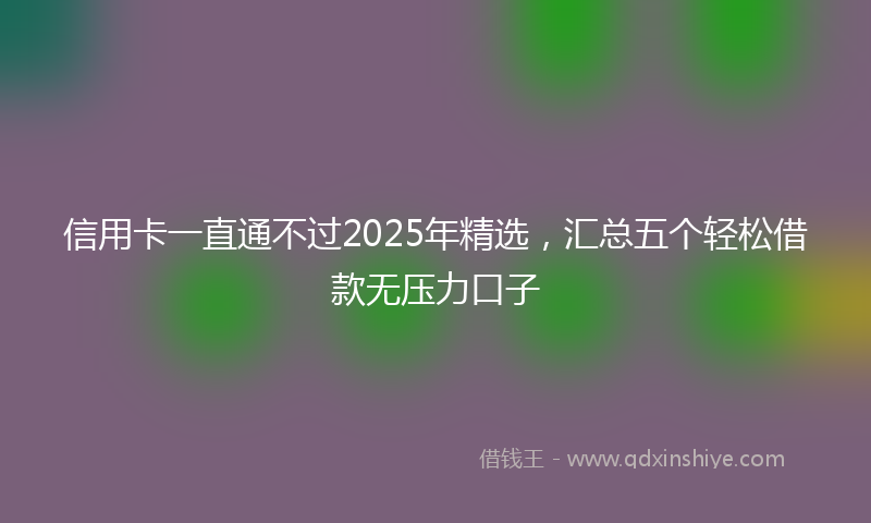 信用卡一直通不过2025年精选，汇总五个轻松借款无压力口子