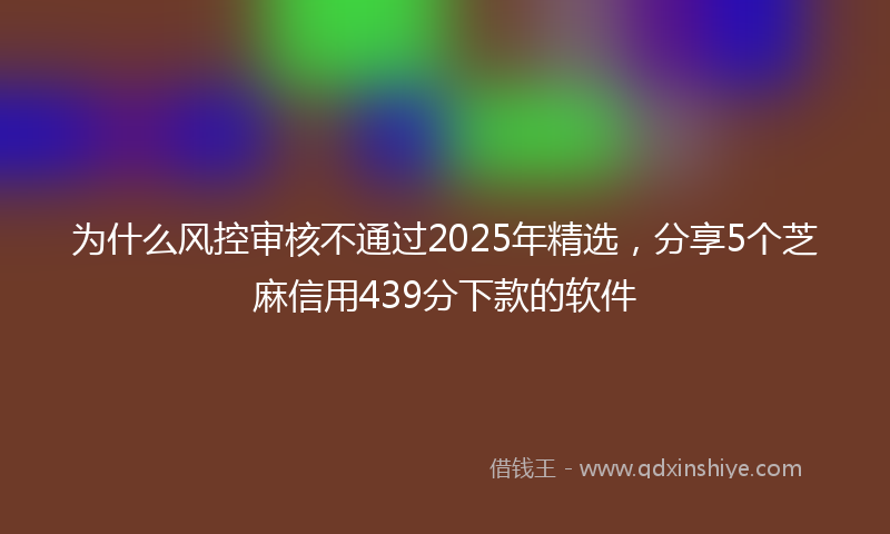 为什么风控审核不通过2025年精选，分享5个芝麻信用439分下款的软件