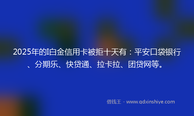 2025年的I白金信用卡被拒十天有：平安口袋银行、分期乐、快贷通、拉卡拉、团贷网等。