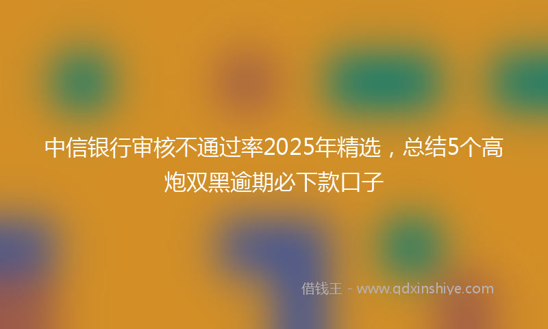 中信银行审核不通过率2025年精选，总结5个高炮双黑逾期必下款口子