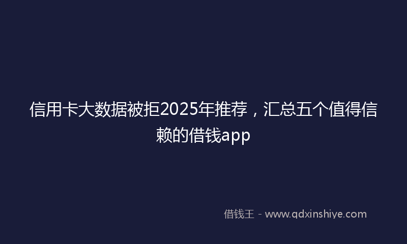 信用卡大数据被拒2025年推荐，汇总五个值得信赖的借钱app
