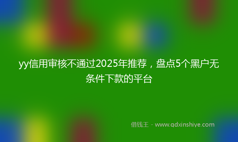 yy信用审核不通过2025年推荐，盘点5个黑户无条件下款的平台