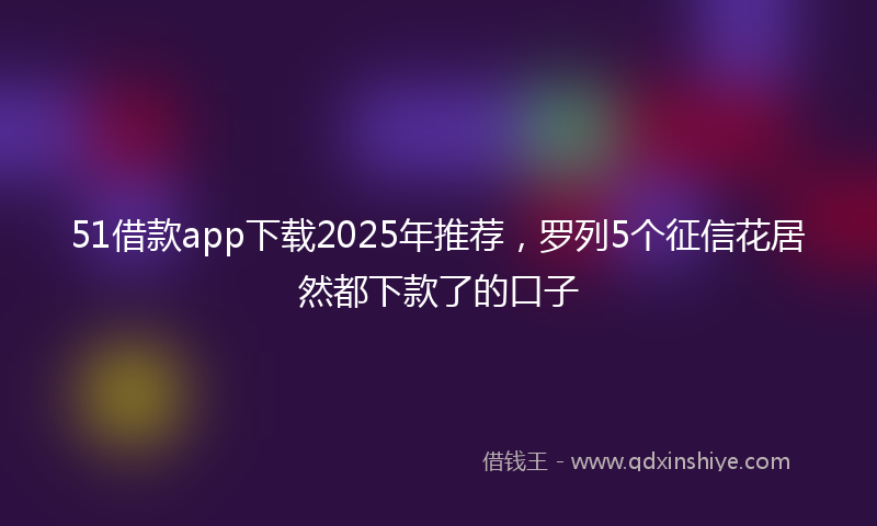 51借款app下载2025年推荐，罗列5个征信花居然都下款了的口子