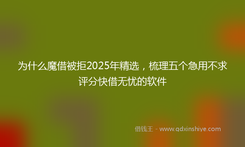 为什么魔借被拒2025年精选，梳理五个急用不求评分快借无忧的软件