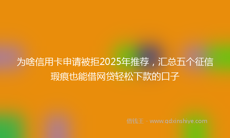 为啥信用卡申请被拒2025年推荐，汇总五个征信瑕疵也能借网贷轻松下款的口子