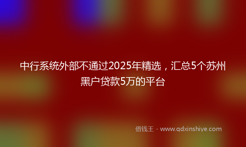 中行系统外部不通过2025年精选，汇总5个苏州黑户贷款5万的平台