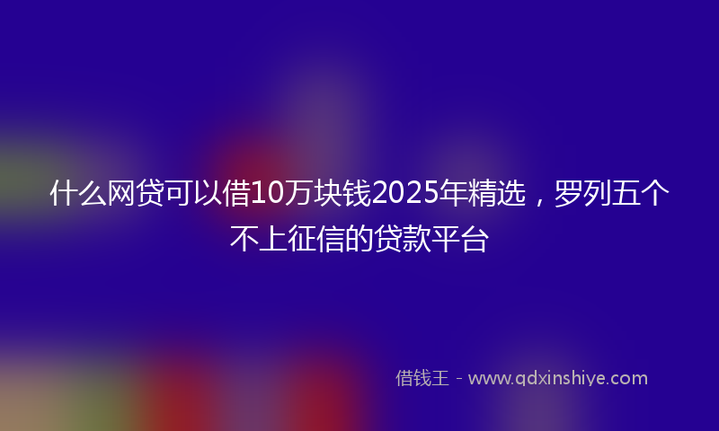 什么网贷可以借10万块钱2025年精选，罗列五个不上征信的贷款平台