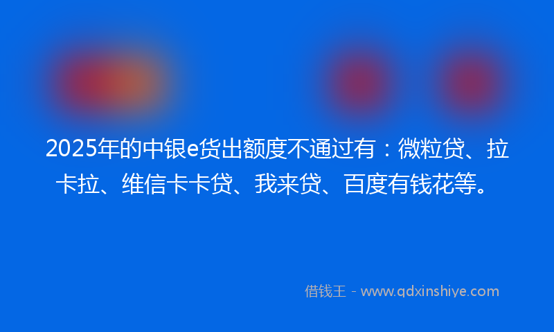 2025年的中银e货出额度不通过有：微粒贷、拉卡拉、维信卡卡贷、我来贷、百度有钱花等。