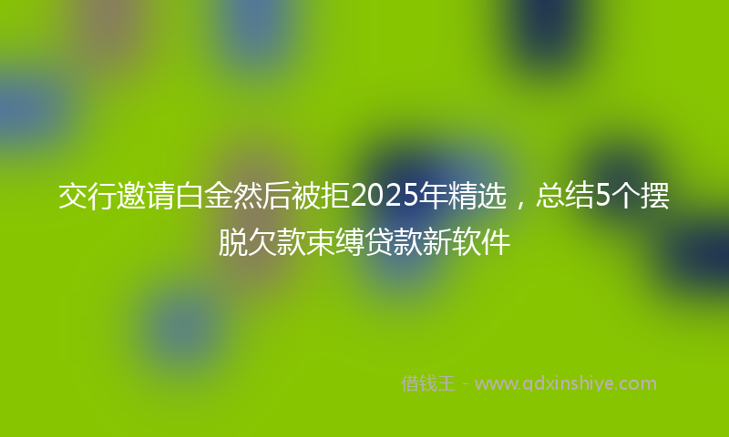 交行邀请白金然后被拒2025年精选，总结5个摆脱欠款束缚贷款新软件