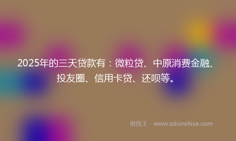 2025年的三天贷款有：微粒贷、中原消费金融、投友圈、信用卡贷、还呗等。
