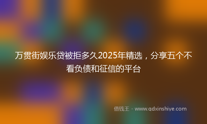 万贯街娱乐贷被拒多久2025年精选，分享五个不看负债和征信的平台